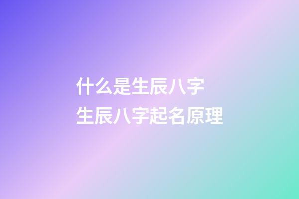 什么是生辰八字 生辰八字起名原理